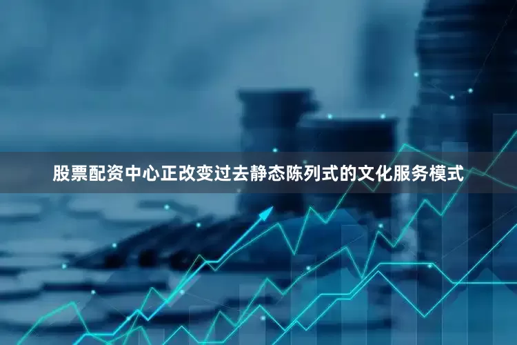 股票配资中心正改变过去静态陈列式的文化服务模式