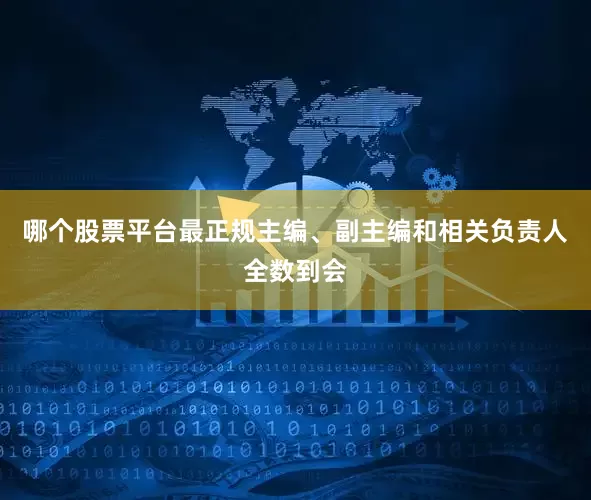 哪个股票平台最正规主编、副主编和相关负责人全数到会