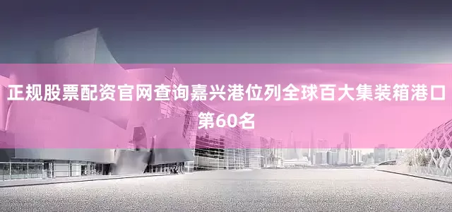 正规股票配资官网查询嘉兴港位列全球百大集装箱港口第60名