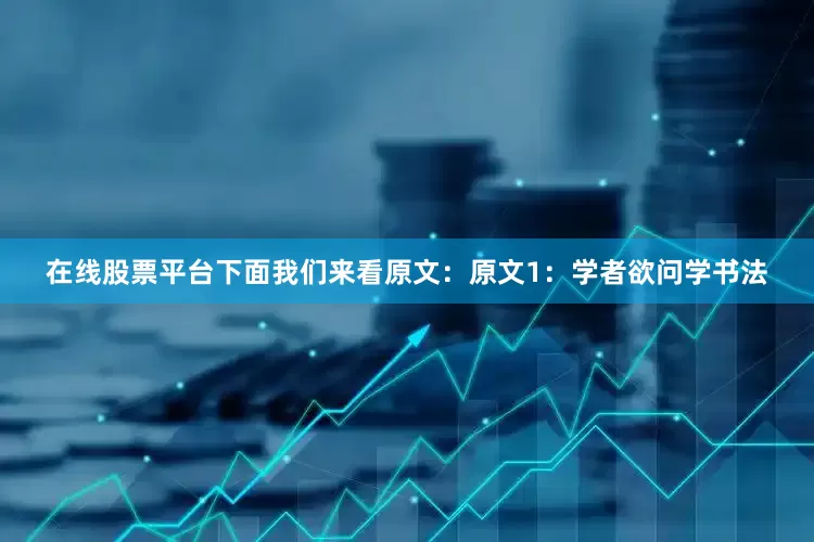 在线股票平台下面我们来看原文：原文1：学者欲问学书法