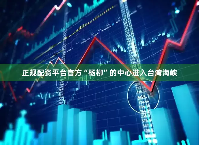 正规配资平台官方“杨柳”的中心进入台湾海峡