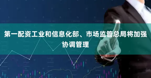 第一配资工业和信息化部、市场监管总局将加强协调管理