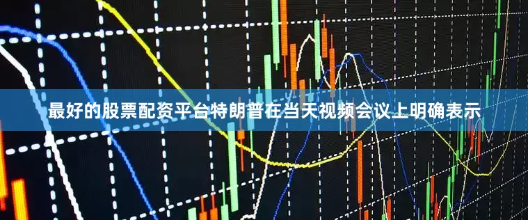 最好的股票配资平台特朗普在当天视频会议上明确表示