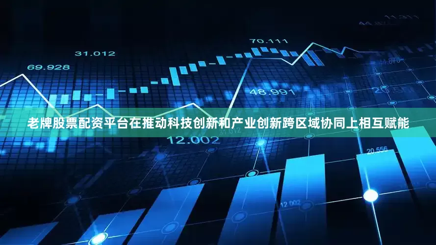 老牌股票配资平台在推动科技创新和产业创新跨区域协同上相互赋能
