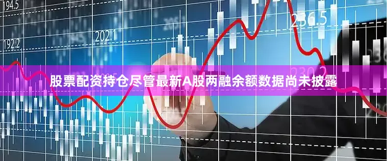 股票配资持仓尽管最新A股两融余额数据尚未披露