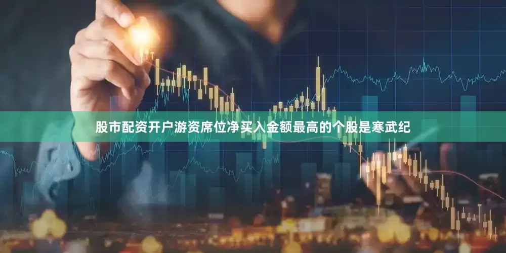 股市配资开户游资席位净买入金额最高的个股是寒武纪