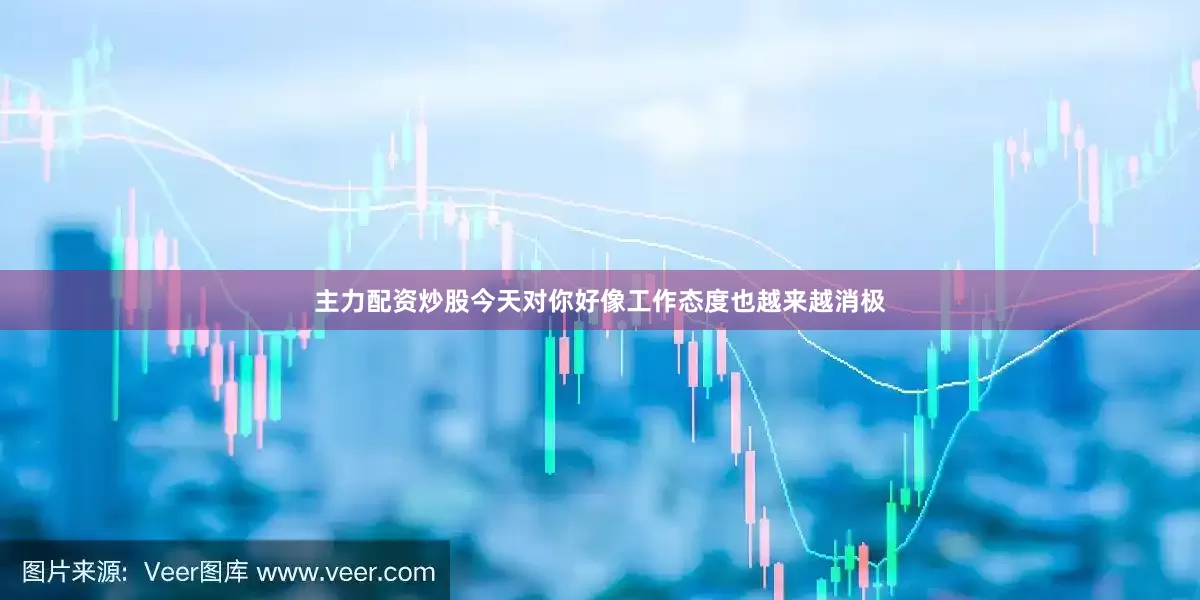 主力配资炒股今天对你好像工作态度也越来越消极